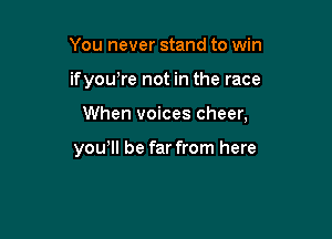 You never stand to win

ifyowre not in the race

When voices cheer,

yowll be far from here
