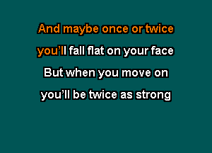 And maybe once or twice
you'll fall flat on your face

But when you move on

yowll be twice as strong