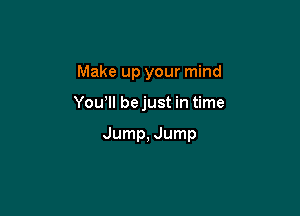 Make up your mind

Yowll bejust in time

Jump, Jump