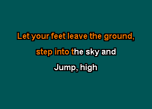 Let your feet leave the ground,

step into the sky and
Jump, high