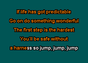 lflife has got predictable
Go on do something wonderful
The first step is the hardest
You! be safe without

a harness so jump, jump, jump