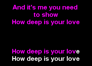And it's me you need
to show
How deep is your love

How deep is your love
How deep is your love