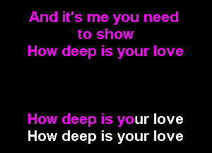 And it's me you need
to show
How deep is your love

How deep is your love
How deep is your love