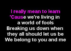 I really mean to learn
'Cause we're living in
a world of fools
Breaking us down when
they all should let us be
We belong to you and me