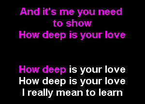 And it's me you need
to show
How deep is your love

How deep is your love

How deep is your love
I really mean to learn I