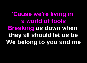 'Cause we're living in
a world of fools
Breaking us down when
they all should let us be
We belong to you and me