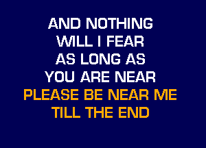 AND NOTHING
VUILL I FEAR
AS LONG AS
YOU ARE NEAR
PLEASE BE NEAR ME
TILL THE END