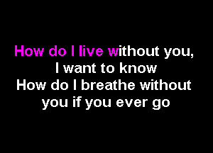 How do I live without you,
I want to know

How do I breathe without
you if you ever go