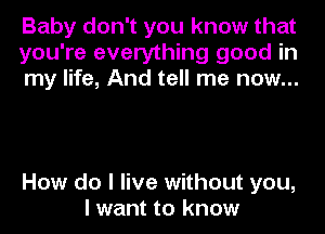Baby don't you know that
you're everything good in
my life, And tell me now...

How do I live without you,
I want to know