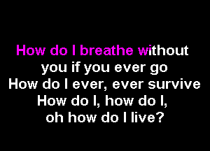 How do I breathe without
you if you ever go

How do I ever, ever survive
How do I, how do I,
oh how do I live?