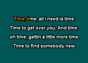 Time, time, all i need is time
Time to get over you, And time,

oh time, gettin a little more time

Time to find somebody new