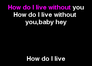 How do I live without you
How do I live without
you,baby hey

How do I live