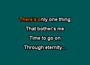 There's only one thing

That bother's me
Time to go on

Through eternity...