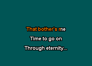 That bother's me

Time to go on

Through eternity...