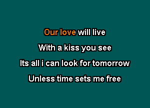 Our love will live

With a kiss you see

Its all i can look for tomorrow

Unless time sets me free