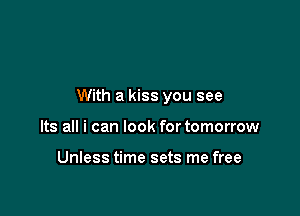 With a kiss you see

Its all i can look for tomorrow

Unless time sets me free