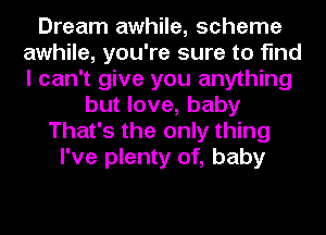 Dream awhile, scheme
awhile, you're sure to find
I can't give you anything

but love, baby
That's the only thing
I've plenty of, baby