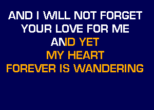 AND I WILL NOT FORGET
YOUR LOVE FOR ME
AND YET
MY HEART
FOREVER IS WANDERING