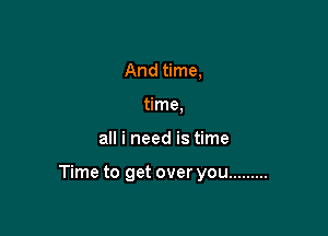 And time,
time,

all i need is time

Time to get over you .........