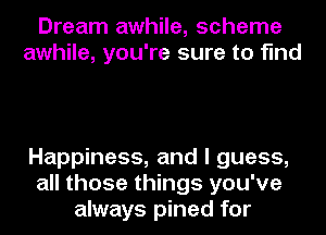 Dream awhile, scheme
awhile, you're sure to find

Happiness, and I guess,
all those things you've
always pined for