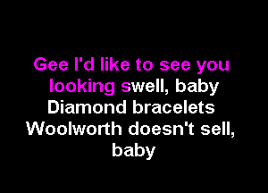 Gee I'd like to see you
looking swell, baby

Diamond bracelets
Woolworth doesn't sell,
baby