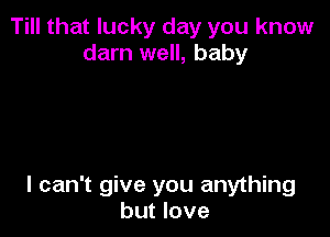 Till that lucky day you know
darn well, baby

I can't give you anything
but love