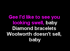 Gee I'd like to see you
looking swell, baby

Diamond bracelets
Woolworth doesn't sell,
baby