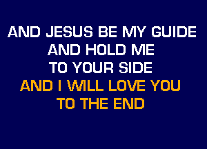 AND JESUS BE MY GUIDE
AND HOLD ME
TO YOUR SIDE
AND I WILL LOVE YOU
TO THE END