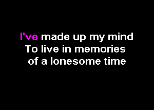 I've made up my mind
To live in memories

of a lonesome time