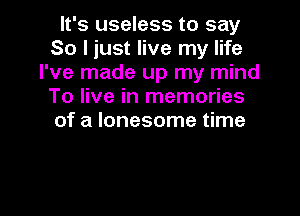 It's useless to say
So I just live my life
I've made up my mind
To live in memories

of a lonesome time