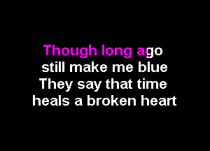 Though long ago
still make me blue

They say that time
heals a broken heart