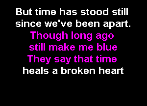 But time has stood still
since we've been apart.
Though long ago
still make me blue
They say that time
heals a broken heart