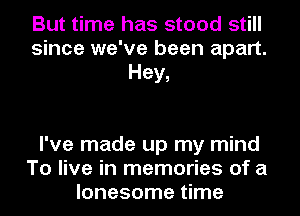 But time has stood still
since we've been apart.
Hey,

I've made up my mind
To live in memories of a
lonesome time