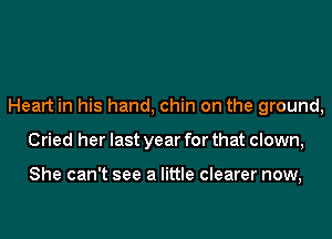 Heart in his hand, chin on the ground,
Cried her last year for that clown,

She can't see a little clearer now,