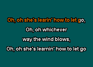Oh, oh she's learin' how to let go,
Oh, oh whichever

way the wind bIows,

Oh, oh she's learnin' how to let go