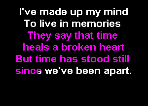 I've made up my mind
To live in memories
They say that time
heals a broken heart
But time has stood still
since we've been apart.