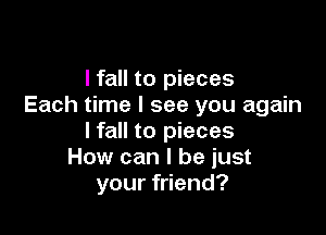 I fall to pieces
Each time I see you again

Ifall to pieces
How can I be just
your friend?