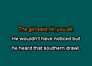 The girl said, Hi, you all.

He wouldn't have noticed but

he heard that southern drawl.