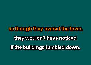 as though they owned the town.

they wouldn't have noticed

ifthe buildings tumbled down.