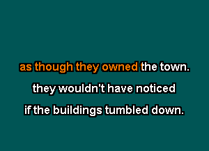 as though they owned the town.

they wouldn't have noticed

ifthe buildings tumbled down.