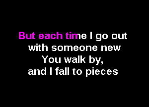 But each time I go out
with someone new

You walk by,
and I fall to pieces