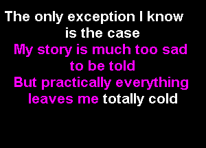 The only exception I know
is the case
My story is much too sad
to be told
But practically everything
leaves me totally cold