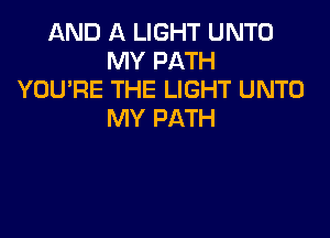 AND A LIGHT UNTD
MY PATH
YOU'RE THE LIGHT UNTO
MY PATH