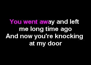 You went away and left
me long time ago

And now you're knocking
at my door