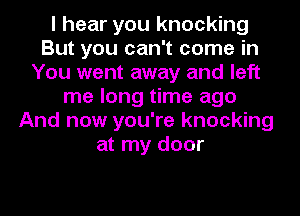 I hear you knocking
But you can't come in
You went away and left
me long time ago
And now you're knocking
at my door