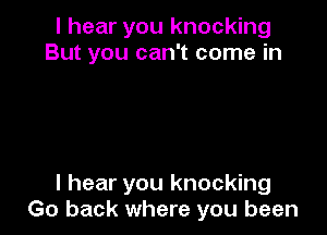 I hear you knocking
But you can't come in

I hear you knocking
Go back where you been