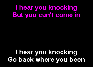 I hear you knocking
But you can't come in

I hear you knocking
Go back where you been