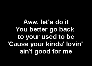 Aww, let's do it
You better go back

to your used to be
'Cause your kinda' lovin'
ain't good for me