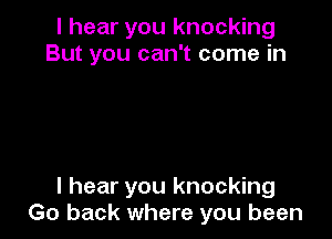 I hear you knocking
But you can't come in

I hear you knocking
Go back where you been