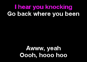 I hear you knocking
Go back where you been

Aww, yeah
Oooh, hooo hoo